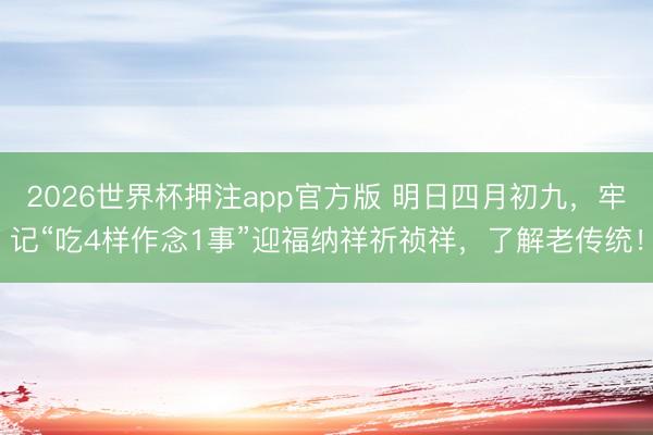 2026世界杯押注app官方版 明日四月初九，牢记“吃4样作念1事”迎福纳祥祈祯祥，了解老传统！