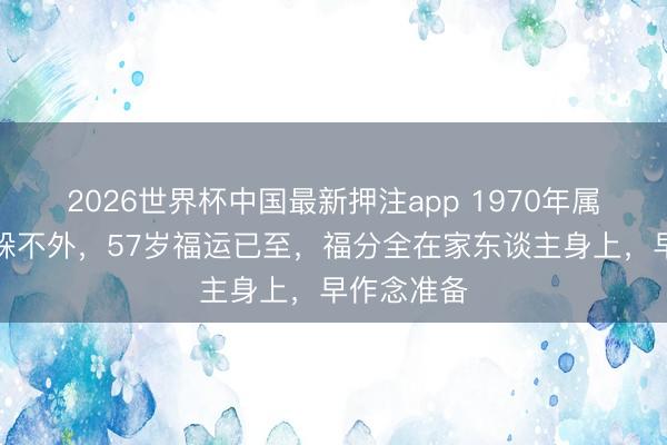 2026世界杯中国最新押注app 1970年属狗东谈主躲不外，57岁福运已至，福分全在家东谈主身上，早作念准备