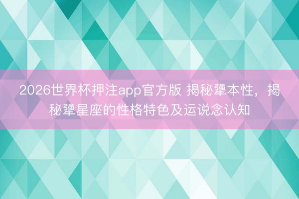 2026世界杯押注app官方版 揭秘犟本性，揭秘犟星座的性格特色及运说念认知