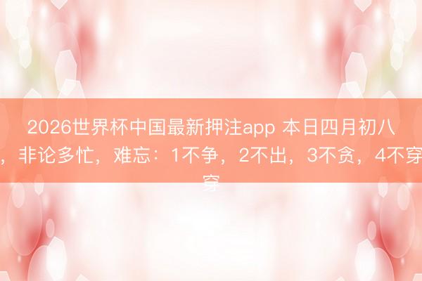 2026世界杯中国最新押注app 本日四月初八，非论多忙，难忘：1不争，2不出，3不贪，4不穿