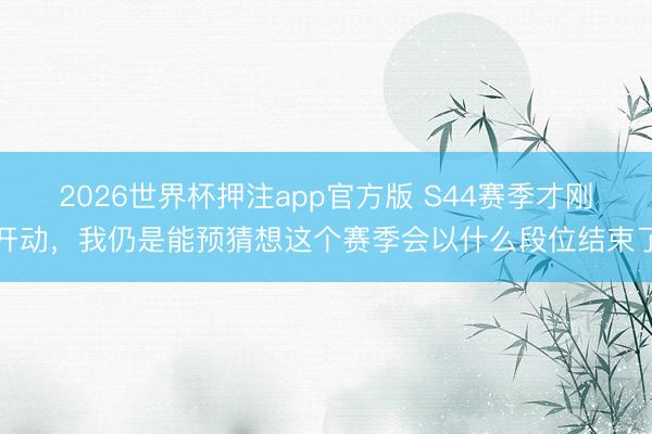 2026世界杯押注app官方版 S44赛季才刚开动，我仍是能预猜想这个赛季会以什么段位结束了