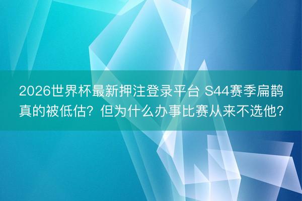 2026世界杯最新押注登录平台 S44赛季扁鹊真的被低估？但为什么办事比赛从来不选他？