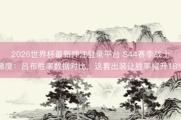 2026世界杯最新押注登录平台 S44赛季战士梯度:吕布胜率数据对比,这套出装让胜率擢升18%