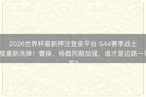 2026世界杯最新押注登录平台 S44赛季战士强度重新洗牌！曹操、杨戬同期加强，谁才是边路一哥？