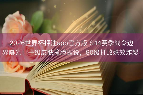 2026世界杯押注app官方版 S44赛季战令边界曝光！一级皮肤撞脸据说，80级打败殊效炸裂！