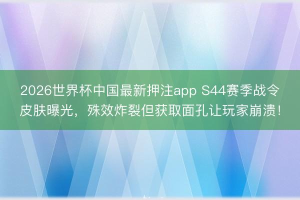 2026世界杯中国最新押注app S44赛季战令皮肤曝光，殊效炸裂但获取面孔让玩家崩溃！