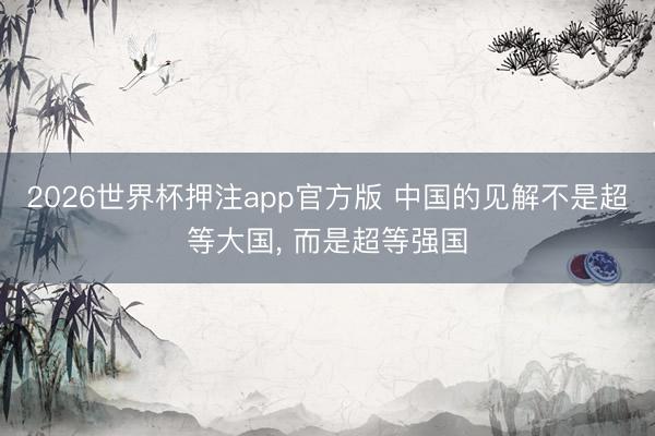 2026世界杯押注app官方版 中国的见解不是超等大国， 而是超等强国