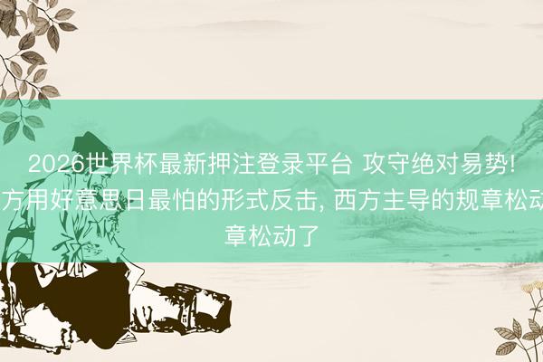 2026世界杯最新押注登录平台 攻守绝对易势! 中方用好意思日最怕的形式反击， 西方主导的规章松动了