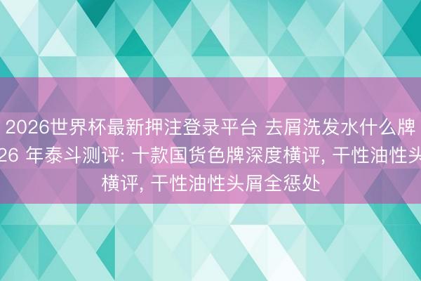 2026世界杯最新押注登录平台 去屑洗发水什么牌子好? 2026 年泰斗测评: 十款国货色牌深度横评， 干性油性头屑全惩处