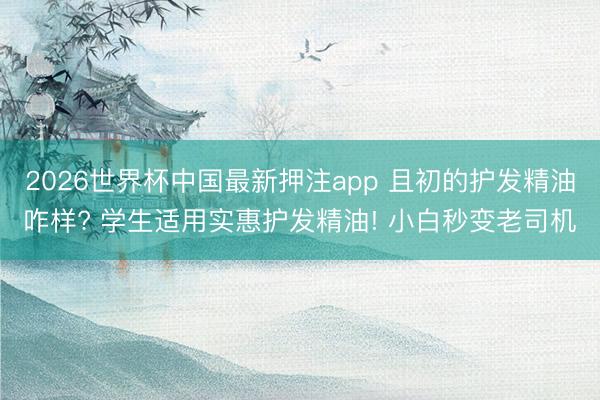 2026世界杯中国最新押注app 且初的护发精油咋样? 学生适用实惠护发精油! 小白秒变老司机