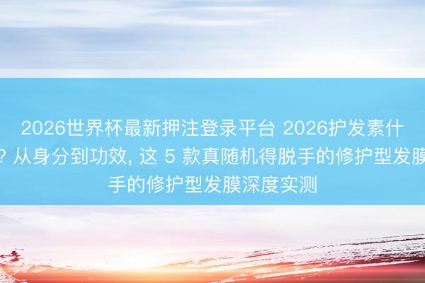 2026世界杯最新押注登录平台 2026护发素什么牌子好? 从身分到功效， 这 5 款真随机得脱手的修护型发膜深度实测