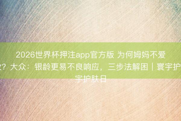 2026世界杯押注app官方版 为何姆妈不爱化妆？大众：银龄更易不良响应，三步法解困｜寰宇护肤日