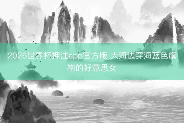 2026世界杯押注app官方版 大海边穿海蓝色旗袍的好意思女