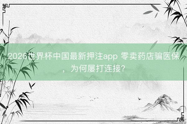 2026世界杯中国最新押注app 零卖药店骗医保，为何屡打连接？