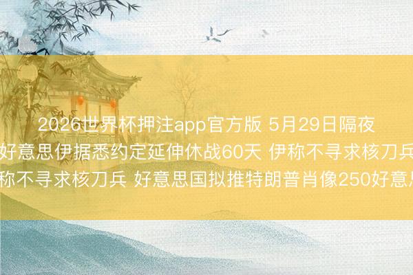 2026世界杯押注app官方版 5月29日隔夜要闻：好意思股改进高 好意思伊据悉约定延伸休战60天 伊称不寻求核刀兵 好意思国拟推特朗普肖像250好意思元纸币