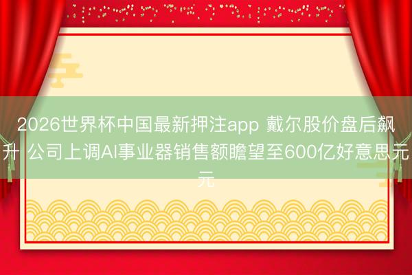 2026世界杯中国最新押注app 戴尔股价盘后飙升 公司上调AI事业器销售额瞻望至600亿好意思元