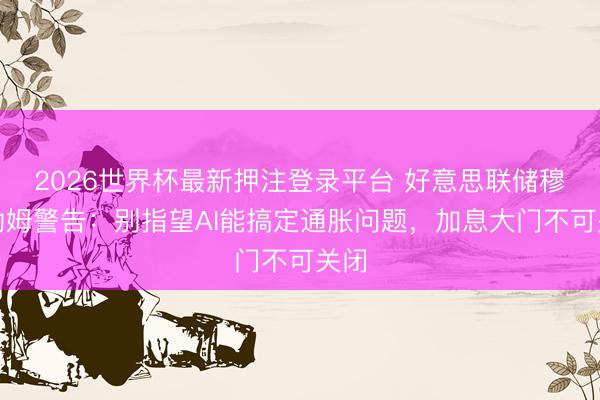 2026世界杯最新押注登录平台 好意思联储穆萨勒姆警告:别指望AI能搞定通胀问题,加息大门不可关闭