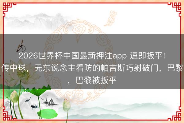 2026世界杯中国最新押注app 速即扳平！洛里昂传中球，无东说念主看防的帕吉斯巧射破门，巴黎被扳平