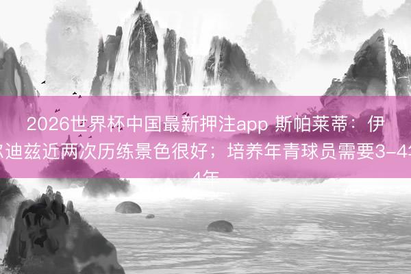 2026世界杯中国最新押注app 斯帕莱蒂：伊尔迪兹近两次历练景色很好；培养年青球员需要3-4年