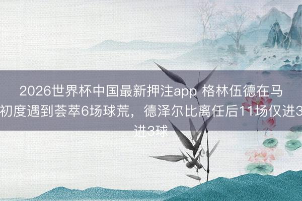 2026世界杯中国最新押注app 格林伍德在马赛初度遇到荟萃6场球荒，德泽尔比离任后11场仅进3球