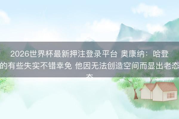 2026世界杯最新押注登录平台 奥康纳：哈登的有些失实不错幸免 他因无法创造空间而显出老态