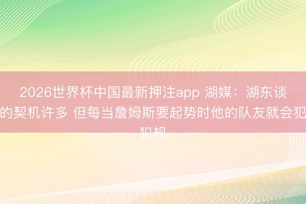 2026世界杯中国最新押注app 湖媒：湖东谈主的契机许多 但每当詹姆斯要起势时他的队友就会犯规