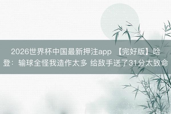 2026世界杯中国最新押注app 【完好版】哈登：输球全怪我造作太多 给敌手送了31分太致命
