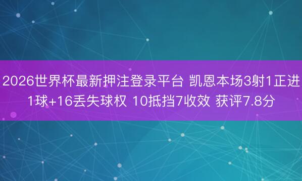 2026世界杯最新押注登录平台 凯恩本场3射1正进1球+16丢失球权 10抵挡7收效 获评7.8分