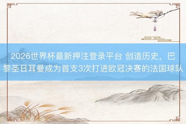2026世界杯最新押注登录平台 创造历史，巴黎圣日耳曼成为首支3次打进欧冠决赛的法国球队