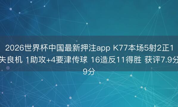 2026世界杯中国最新押注app K77本场5射2正1失良机 1助攻+4要津传球 16造反11得胜 获评7.9分