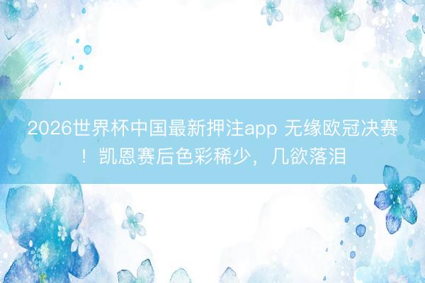 2026世界杯中国最新押注app 无缘欧冠决赛！凯恩赛后色彩稀少，几欲落泪