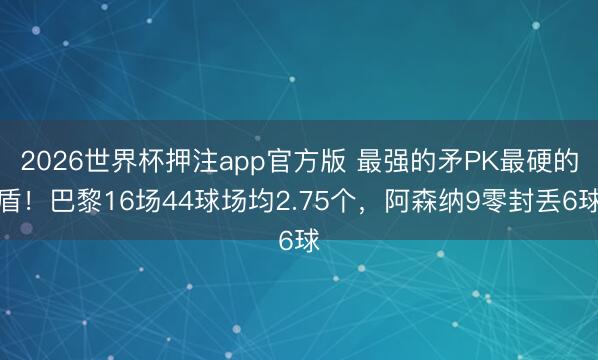 2026世界杯押注app官方版 最强的矛PK最硬的盾！巴黎16场44球场均2.75个，阿森纳9零封丢6球