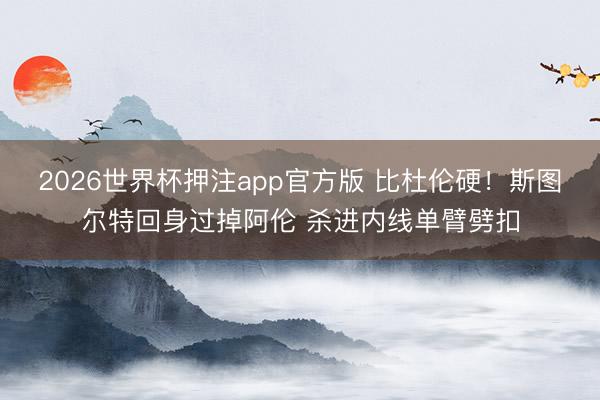 2026世界杯押注app官方版 比杜伦硬！斯图尔特回身过掉阿伦 杀进内线单臂劈扣