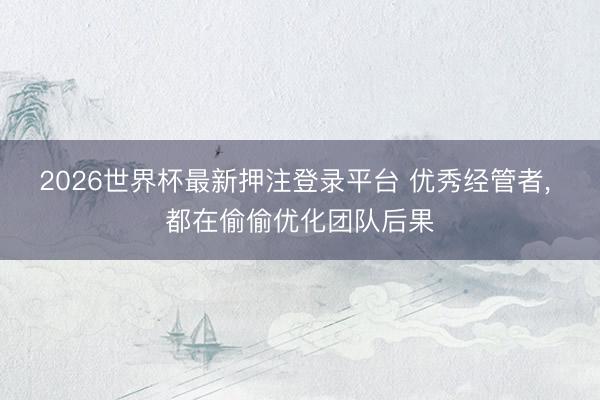 2026世界杯最新押注登录平台 优秀经管者， 都在偷偷优化团队后果