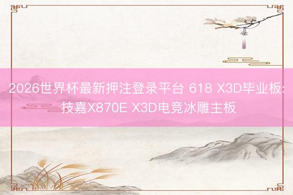 2026世界杯最新押注登录平台 618 X3D毕业板: 技嘉X870E X3D电竞冰雕主板