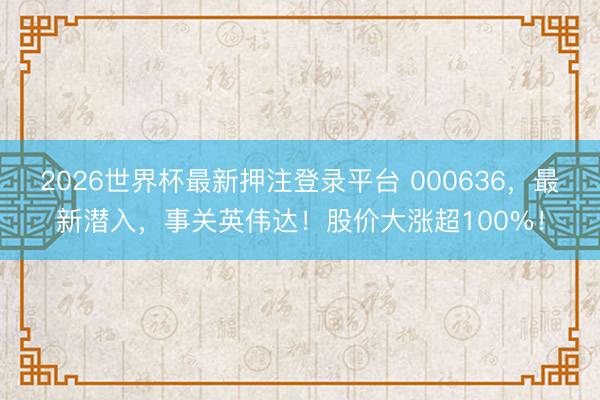2026世界杯最新押注登录平台 000636，最新潜入，事关英伟达！股价大涨超100%！