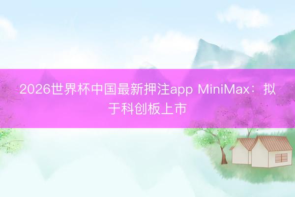 2026世界杯中国最新押注app MiniMax：拟于科创板上市