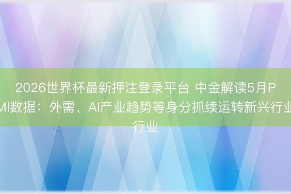 2026世界杯最新押注登录平台 中金解读5月PMI数据：外需、AI产业趋势等身分抓续运转新兴行业