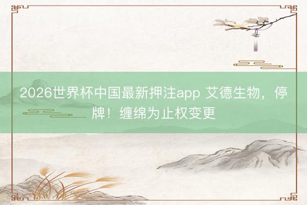 2026世界杯中国最新押注app 艾德生物，停牌！缠绵为止权变更