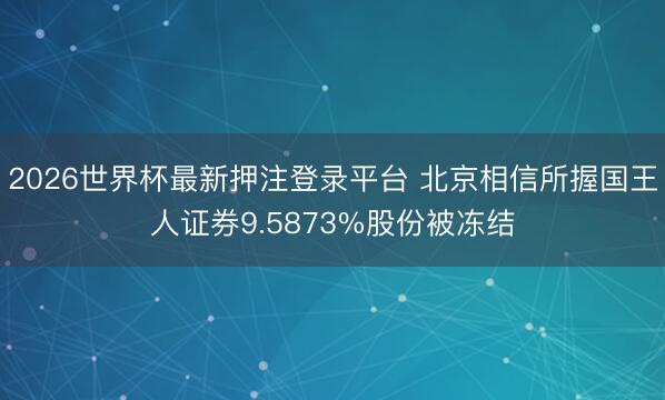 2026世界杯最新押注登录平台 北京相信所握国王人证券9.5873%股份被冻结