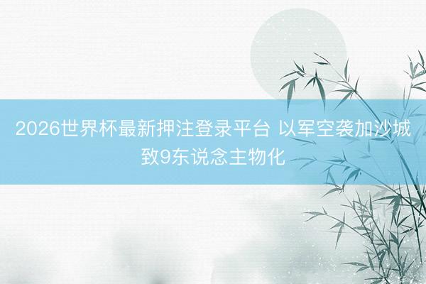 2026世界杯最新押注登录平台 以军空袭加沙城致9东说念主物化