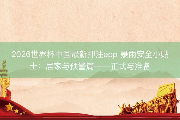 2026世界杯中国最新押注app 暴雨安全小贴士：居家与预警篇——正式与准备