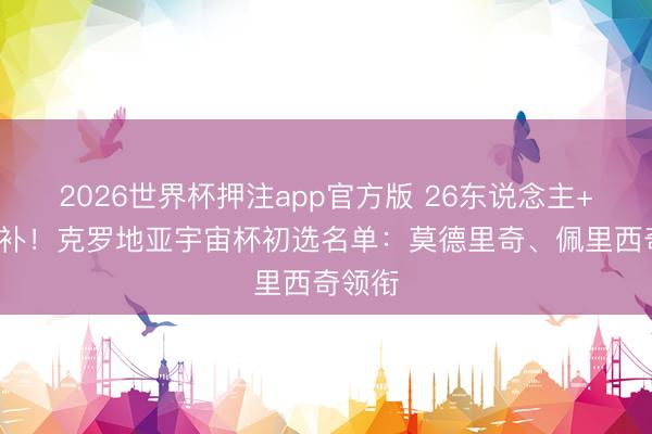 2026世界杯押注app官方版 26东说念主+7名候补！克罗地亚宇宙杯初选名单：莫德里奇、佩里西奇领衔