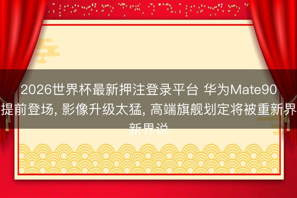 2026世界杯最新押注登录平台 华为Mate90或提前登场， 影像升级太猛， 高端旗舰划定将被重新界说