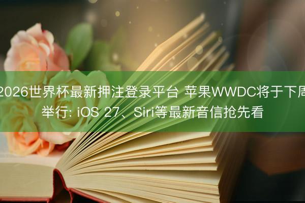 2026世界杯最新押注登录平台 苹果WWDC将于下周举行: iOS 27、Siri等最新音信抢先看