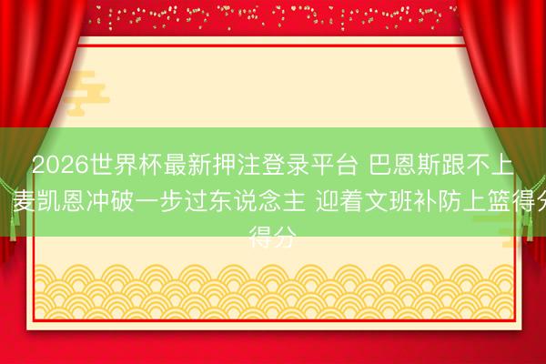 2026世界杯最新押注登录平台 巴恩斯跟不上！麦凯恩冲破