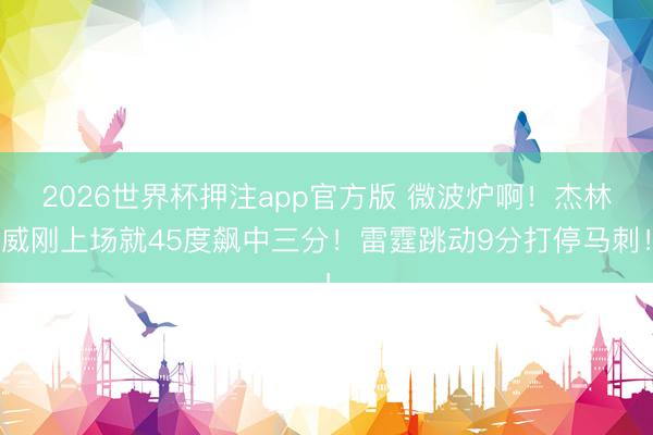2026世界杯押注app官方版 微波炉啊！杰林威刚上场就45度飙中三分！雷霆跳动9分打停马刺！