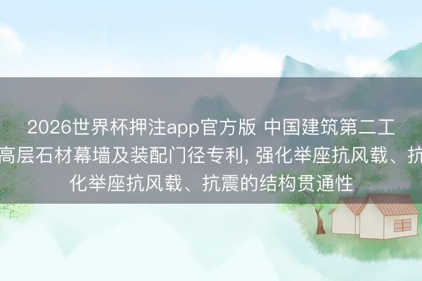 2026世界杯押注app官方版 中国建筑第二工程局央求超限超高层石材幕墙及装配门径专利， 强化举座抗风载、抗震的结构贯通性