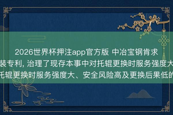 2026世界杯押注app官方版 中冶宝钢肯求活套舞动门托辊更换工装专利， 治理了现存本事中对托辊更换时服务强度大、安全风险高及更换后果低的问题
