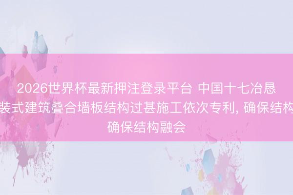 2026世界杯最新押注登录平台 中国十七冶恳求安装式建筑叠合墙板结构过甚施工依次专利, 确保结构融会